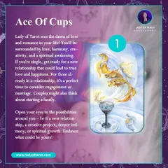 The Ace of Cups heralds the dawn of love, harmony, and a spiritual awakening. Whether you are single or in a relationship, this card asks you to open your eyes to the possibilities of new connections and deeper intimacy.