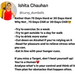 Instead of a "75 Day Hard" challenge, why not try a "75 Day Chill" challenge? Focus on small, sustainable goals like exercising 3 times a week and eating in line with your hunger cues. Don't beat yourself up if you miss a target.