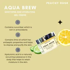 Here's what makes my Aqua Brew gel creme so special. It contains antioxidant-rich cucumber, antiseptic lime oil, and moisture-retaining hyaluronic acid for a cool, rejuvenated feel.