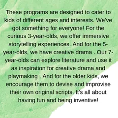 Our programs are designed to cater to kids of different ages and interests, from immersive storytelling for 3-year-olds to devising original scripts for older kids.