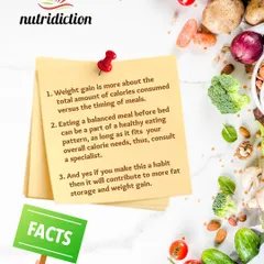Fact: Weight gain is more about your total daily calorie consumption than the timing of your meals. A balanced late-night meal can fit into a healthy eating pattern if it's within your overall calorie needs.