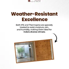 This shows our commitment to weather-resistant excellence. Both IPE and Thermopine are specially treated to resist moisture, rain, and humidity, making them the ideal choice for India's diverse and challenging climate.