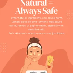 A very common myth is that natural ingredients are always safe. Ingredients like lemon, clove, and even turmeric can cause burns and rashes, especially on sensitive skin. Safe skincare is about formulation science.