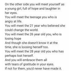 On the other side, you will meet all the versions of you that you left behind. Embrace them all with gratitude, for without them, you'd never have made it.