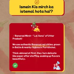 We use authentic Banarasi red chillies, also known as "Lal Sona," grown in Purvanchal. They have a thick skin that becomes delicate after stuffing, soaking up the flavours beautifully.
