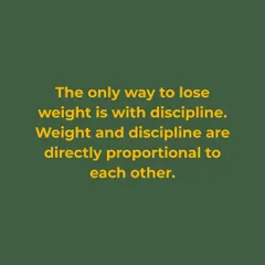 The only way to lose weight is with discipline. Weight and discipline are directly proportional to each other. There are no shortcuts.