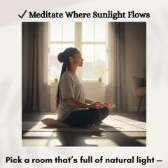 When you meditate, choose a room that is full of natural sunlight. Meditating where sunlight flows naturally helps you feel more clarity and calm, as the sun's energy is purifying and uplifting.