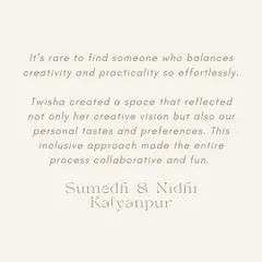 "It's rare to find someone who balances creativity and practicality so effortlessly." - Sumedh & Nidhi Kalyanpur. We believe great design is not just beautiful, but also livable and functional for your everyday life.