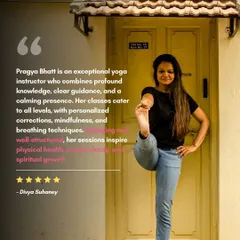 "Pragya Bhatt is an exceptional yoga instructor who combines profound knowledge, clear guidance, and a calming presence." I strive to create well structured sessions that inspire physical health, mental clarity, and spiritual growth.