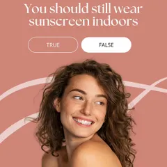 True or False: You should still wear sunscreen indoors. The answer is true. UVA rays, which are responsible for aging, can penetrate windows, so protecting your skin is important even when you are not outside.