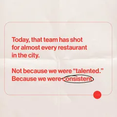 We've shot for almost every restaurant in the city, not because of some innate "talent," but because we are relentlessly consistent in our work ethic and the quality we deliver.