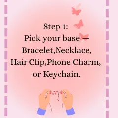 Step 1: Pick your base. You can choose from a bracelet, necklace, hair clip, phone charm, or keychain.