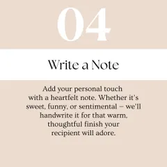 A personal touch goes a long way. We offer to handwrite a heartfelt note to include with your gift, adding a warm and thoughtful finish that the recipient will adore.