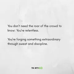 You don't need the roar of the crowd to know: You're relentless. You're forging something extraordinary through sweat and discipline.