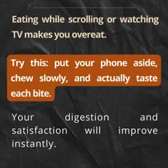 A simple tip for mindful eating: put your phone aside, chew slowly, and actually taste each bite. Your digestion and satisfaction will improve instantly, and you'll be less likely to overeat.