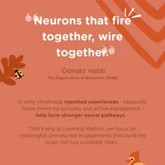 The scientific principle "neurons that fire together, wire together" is the foundation of early learning. We focus on meaningful, process-led engagements driven by curiosity, because repeated, active experiences are what build strong neural pathways in a child's brain.