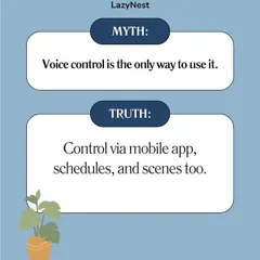 Myth: Voice control is the only way to use it. Truth: We offer multiple ways to control your home, including via our mobile app, schedules, and preset scenes.