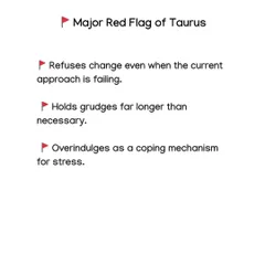 Here are the major red flags for a Taurus. Their refusal to accept change even when things are failing and their tendency to hold long grudges are key challenges for this sign.