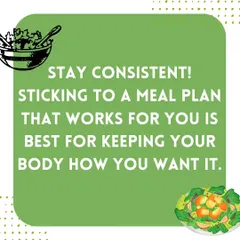 A key tip for reaching your fitness goals is to stay consistent. Sticking to a meal plan that works for you is the best way to keep your body how you want it.
