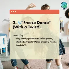 Game 2: Freeze Dance with a twist. Play French or Spanish music, and when it stops, shout out a body part for your child to touch.
