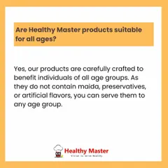 Are our products suitable for all ages? Yes. Because they contain no maida, preservatives, or artificial flavors, you can serve them to anyone in your family, from kids to grandparents.