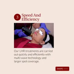 My LHR treatments are quick and efficient, even on sensitive areas like the face. The multi-wave technology and large spot size of the laser applicator allow me to cover more area in less time, so you can get back to your day without hassle.