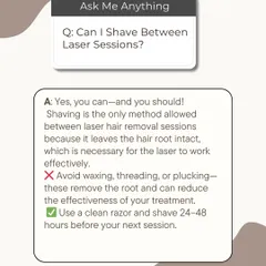 A common question is whether you can shave between laser sessions. The answer is yes, and in fact, you should. Shaving is the only method allowed as it leaves the hair root intact for the laser to target.