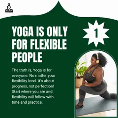 Myth 1: "Yoga is only for flexible people." The truth is, yoga is for everyone. You don't need to be flexible to start; you practice yoga to become more flexible. It's about progress, not perfection.