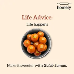 Here's some sweet life advice. Life happens, with all its ups and downs. You can always make it sweeter with a bowl of warm Gulab Jamun.
