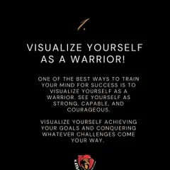Visualize yourself as a warrior. See yourself as strong, capable, and courageous. Mental rehearsal is a powerful tool for training your mind for success and conquering challenges.