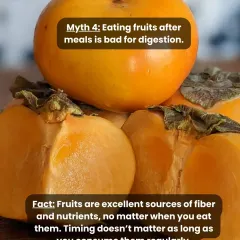 Myth: Eating fruits after meals is bad for digestion. Fact: The timing doesn't matter as much as consistency. Fruits are an excellent source of fiber and nutrients whenever you eat them.