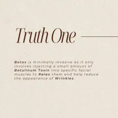 Truth One about Botox: It's a minimally invasive procedure. I inject a small amount of Botulinum Toxin into specific muscles to relax them, which helps reduce the appearance of wrinkles.