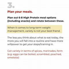 Step three: Plan your meals. Pick 6-8 high-protein meals and snacks and rotate them. When it comes to weight management, variety is NOT your friend. The less you have to think about food, the more willpower you have for training.