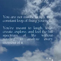You are not meant to stay in a constant loop of fixing yourself. You are meant to laugh, love, create, explore, and feel the full spectrum of life.
