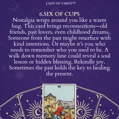 The Six of Cups card often appears when nostalgia is in the air. It can signal reconnections with old friends, past lovers, or even childhood dreams. Sometimes, looking back at the past is the key to healing the present and rekindling joy.