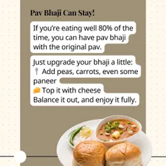 Pav Bhaji can stay! If you're eating well 80% of the time, you can enjoy it with the original pav. Just upgrade your bhaji by adding more veggies and some paneer.