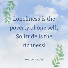 There is a profound difference between loneliness and solitude. Loneliness feels like a lack, while solitude is the richness of being with yourself and the universe within you.