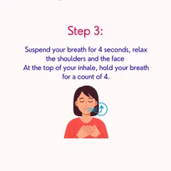 Step 3: Suspend your breath for 4 seconds. This brief pause, or Antara Kumbhaka, is a moment of complete stillness that helps relax the shoulders and face, calming the nervous system.