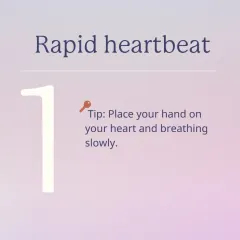 A rapid heartbeat is one of the most common signs of a panic attack. A simple tip is to place your hand on your heart and focus on breathing slowly and deeply.