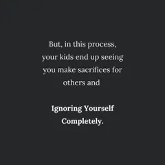 When you constantly sacrifice your own needs, your kids see you ignoring yourself. This teaches them to do the same.