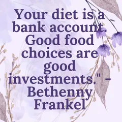 Think of your diet as a bank account. Every good food choice you make is a valuable investment in your long term health and wellbeing.