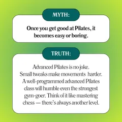 Myth: Once you get good at Pilates, it becomes easy. Truth: Advanced Pilates is no joke. There's always another level to master.