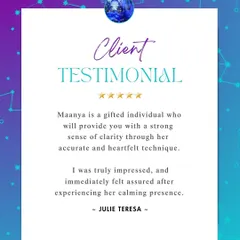 "Maanya is a gifted individual who will provide you with a strong sense of clarity." I am so grateful for these kind words from Julie Teresa. Creating a calming presence where clients feel assured is a key part of my practice.