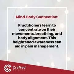 Pilates builds a strong mind-body connection. I teach you to concentrate on movement, breathing, and alignment, which is a powerful tool for heightened body awareness and pain management.