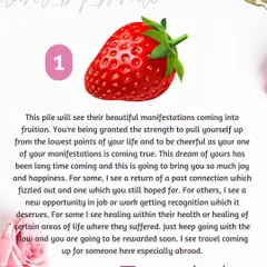 This 'Pick a Pile' reading uses a strawberry to signify that your manifestations are coming to fruition. It offers encouragement that you are gaining the strength to pull yourself up and receive a long-awaited dream.