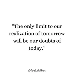 "The only limit to our realization of tomorrow will be our doubts of today." Let go of your doubts and believe in what's possible.