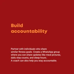 Build accountability. Partner with people who share your goals. Create a WhatsApp group to share meal pictures and step counts. A coach can also be your best accountability partner.