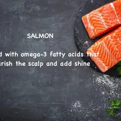Salmon is packed with omega-3 fatty acids. These healthy fats are vital for nourishing the scalp, reducing inflammation, and adding a natural shine to your hair.