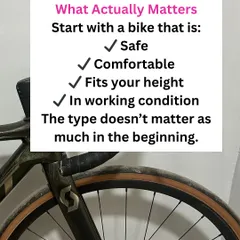 When you're just starting, focus on what actually matters. Your bike should be safe, fit your height, and be in good working condition. The brand or specific type is not the priority.