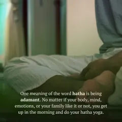 One meaning of 'Hatha' is to be adamant. It is the discipline to get up and do your practice every morning, regardless of the resistance from your body or mind. This determination is what creates transformation.